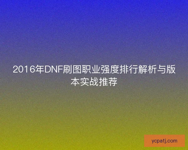 2016年DNF刷图职业强度排行解析与版本实战推荐