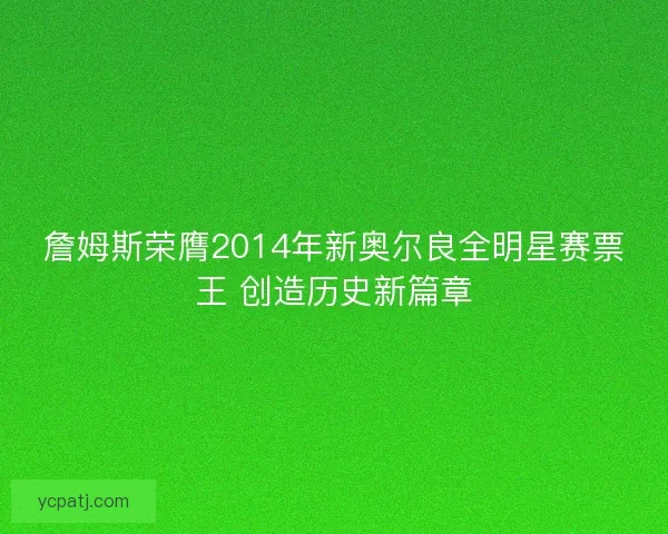 詹姆斯荣膺2014年新奥尔良全明星赛票王 创造历史新篇章