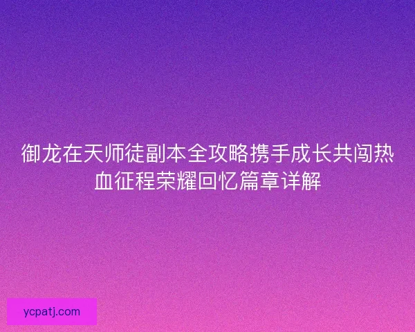 御龙在天师徒副本全攻略携手成长共闯热血征程荣耀回忆篇章详解