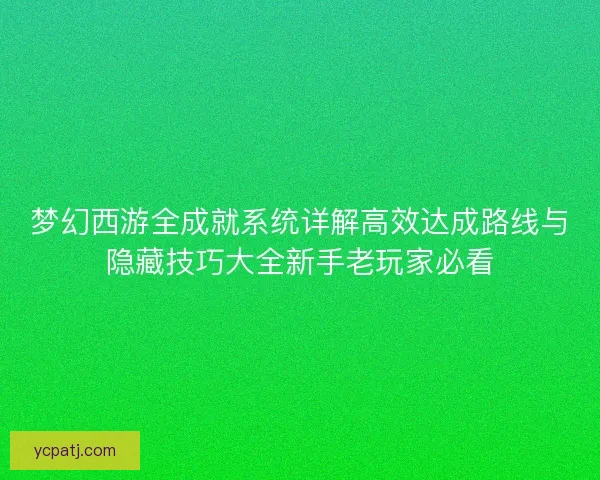 梦幻西游全成就系统详解高效达成路线与隐藏技巧大全新手老玩家必看