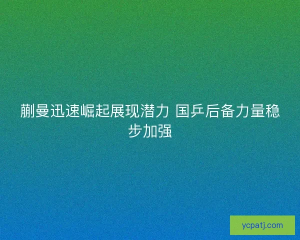 蒯曼迅速崛起展现潜力 国乒后备力量稳步加强