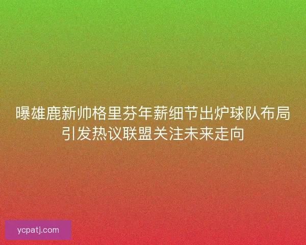 曝雄鹿新帅格里芬年薪细节出炉球队布局引发热议联盟关注未来走向